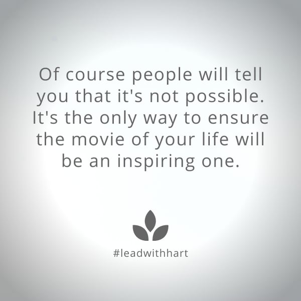 Of course people will tell you that its not possible. It's the only way to ensure the movie of your life will be an inspiring one.